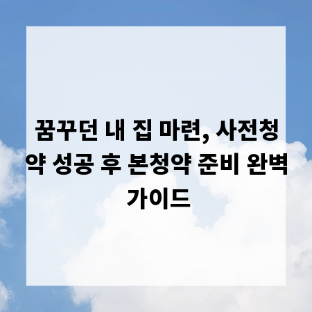 꿈꾸던 내 집 마련, 사전청약 성공 후 본청약 준비 완벽 가이드