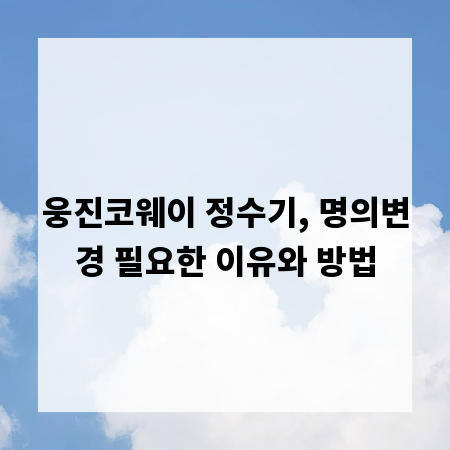 웅진코웨이 정수기, 명의변경 필요한 이유와 방법