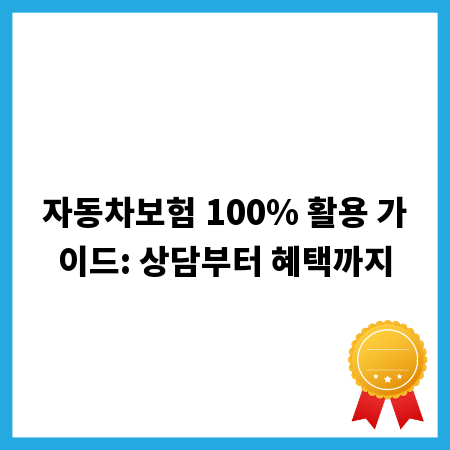 자동차보험 100% 활용 가이드: 상담부터 혜택까지
