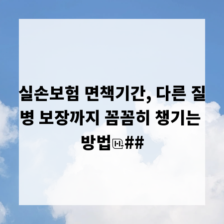 실손보험 면책기간, 다른 질병 보장까지 꼼꼼히 챙기는 방법
##