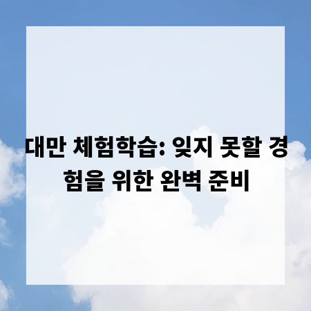 대만 체험학습: 잊지 못할 경험을 위한 완벽 준비