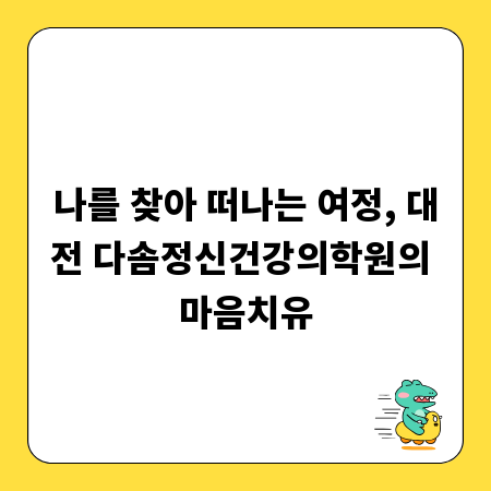 나를 찾아 떠나는 여정, 대전 다솜정신건강의학원의 마음치유