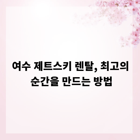 여수 제트스키 렌탈, 최고의 순간을 만드는 방법