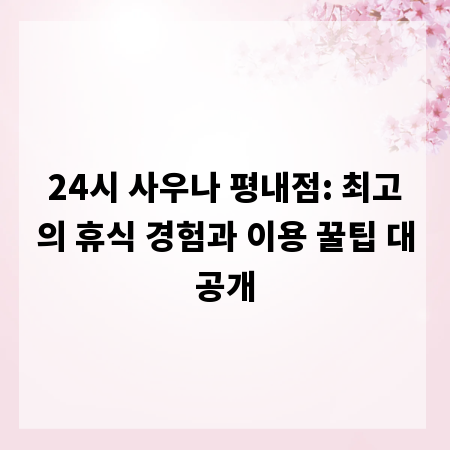 24시 사우나 평내점: 최고의 휴식 경험과 이용 꿀팁 대공개