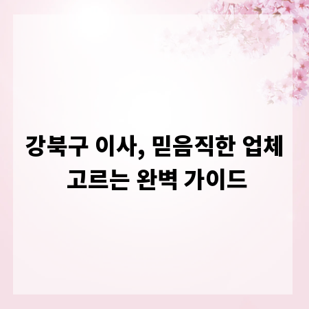 강북구 이사, 믿음직한 업체 고르는 완벽 가이드