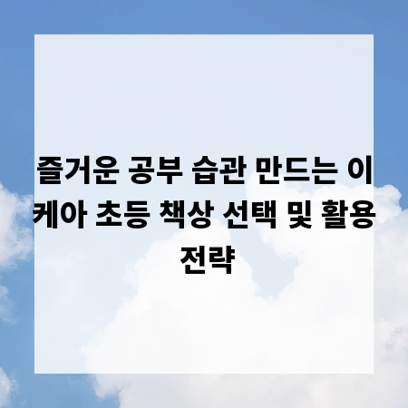 즐거운 공부 습관 만드는 이케아 초등 책상 선택 및 활용 전략