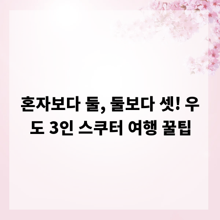 혼자보다 둘, 둘보다 셋! 우도 3인 스쿠터 여행 꿀팁