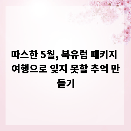 따스한 5월, 북유럽 패키지 여행으로 잊지 못할 추억 만들기
