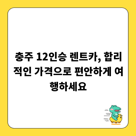 충주 12인승 렌트카, 합리적인 가격으로 편안하게 여행하세요