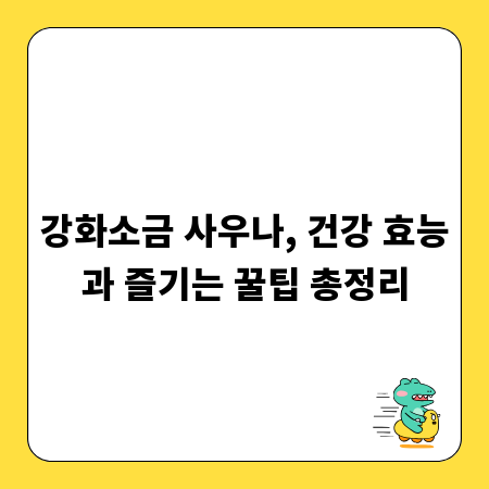 강화소금 사우나, 건강 효능과 즐기는 꿀팁 총정리