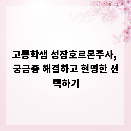 고등학생 성장호르몬주사, 궁금증 해결하고 현명한 선택하기
