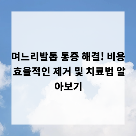 며느리발톱 통증 해결! 비용 효율적인 제거 및 치료법 알아보기