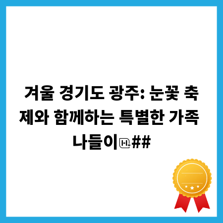 겨울 경기도 광주: 눈꽃 축제와 함께하는 특별한 가족 나들이
##