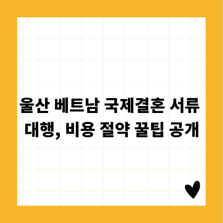 울산 베트남 국제결혼 서류 대행, 비용 절약 꿀팁 공개