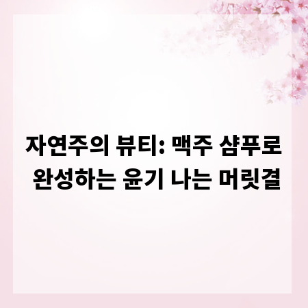 자연주의 뷰티: 맥주 샴푸로 완성하는 윤기 나는 머릿결