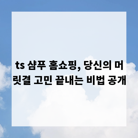 ts 샴푸 홈쇼핑, 당신의 머릿결 고민 끝내는 비법 공개
