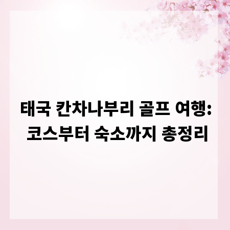 태국 칸차나부리 골프 여행: 코스부터 숙소까지 총정리