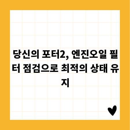 당신의 포터2, 엔진오일 필터 점검으로 최적의 상태 유지