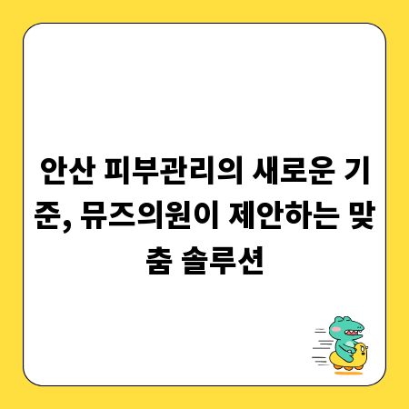 안산 피부관리의 새로운 기준, 뮤즈의원이 제안하는 맞춤 솔루션