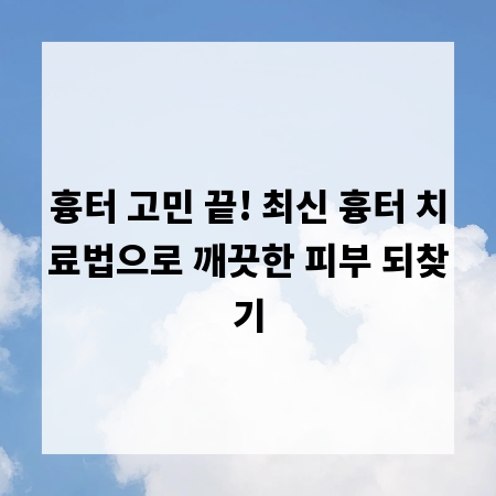 흉터 고민 끝! 최신 흉터 치료법으로 깨끗한 피부 되찾기