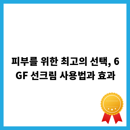 피부를 위한 최고의 선택, 6GF 선크림 사용법과 효과