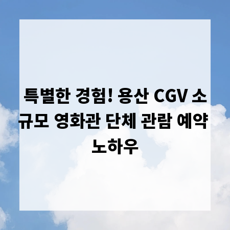 특별한 경험! 용산 CGV 소규모 영화관 단체 관람 예약 노하우