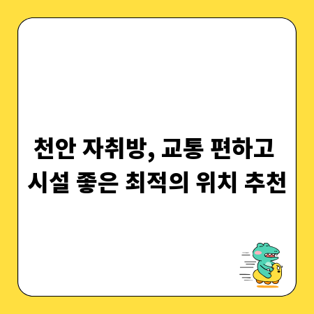 천안 자취방, 교통 편하고 시설 좋은 최적의 위치 추천