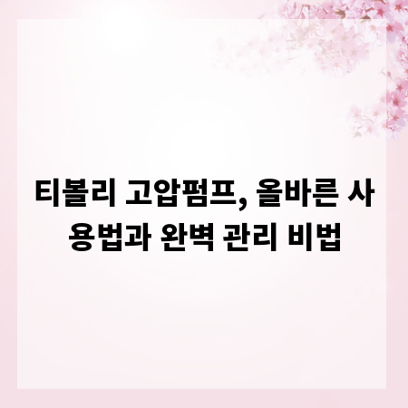 티볼리 고압펌프, 올바른 사용법과 완벽 관리 비법