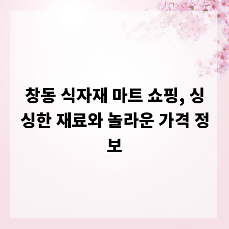 창동 식자재 마트 쇼핑, 싱싱한 재료와 놀라운 가격 정보