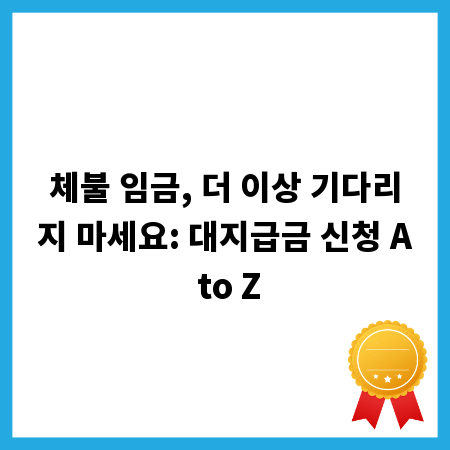 체불 임금, 더 이상 기다리지 마세요: 대지급금 신청 A to Z