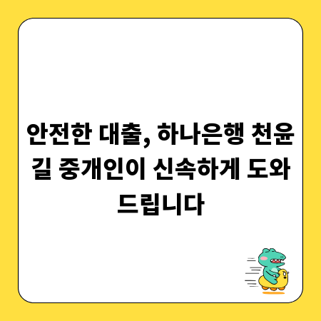 안전한 대출, 하나은행 천윤길 중개인이 신속하게 도와드립니다