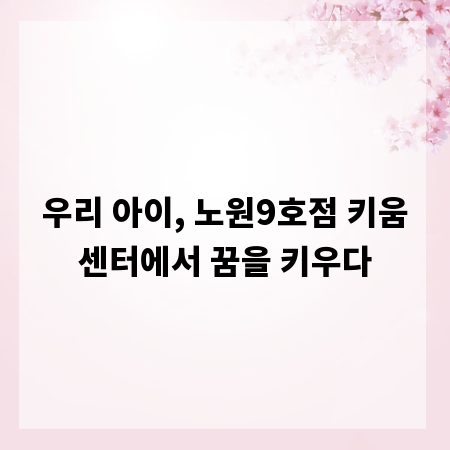 우리 아이, 노원9호점 키움센터에서 꿈을 키우다