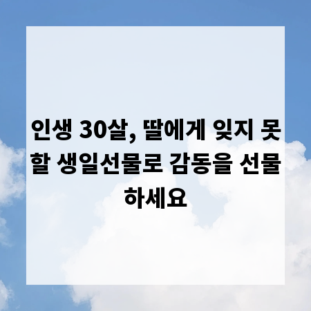 인생 30살, 딸에게 잊지 못할 생일선물로 감동을 선물하세요