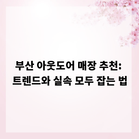 부산 아웃도어 매장 추천: 트렌드와 실속 모두 잡는 법