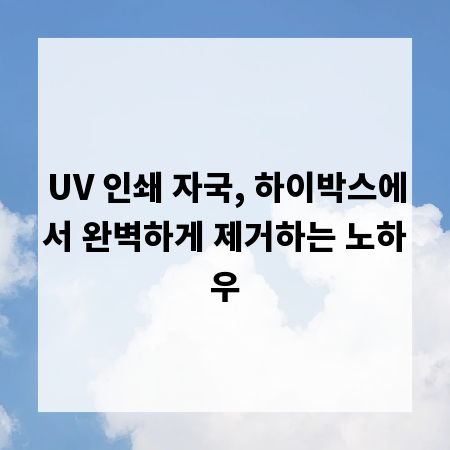 UV 인쇄 자국, 하이박스에서 완벽하게 제거하는 노하우