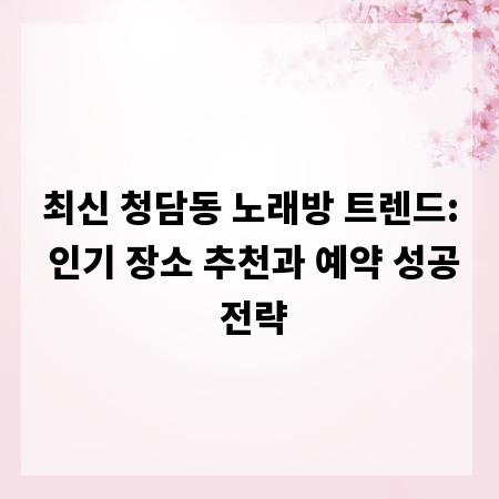 최신 청담동 노래방 트렌드: 인기 장소 추천과 예약 성공 전략