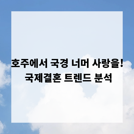호주에서 국경 너머 사랑을! 국제결혼 트렌드 분석