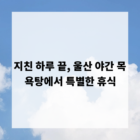 지친 하루 끝, 울산 야간 목욕탕에서 특별한 휴식