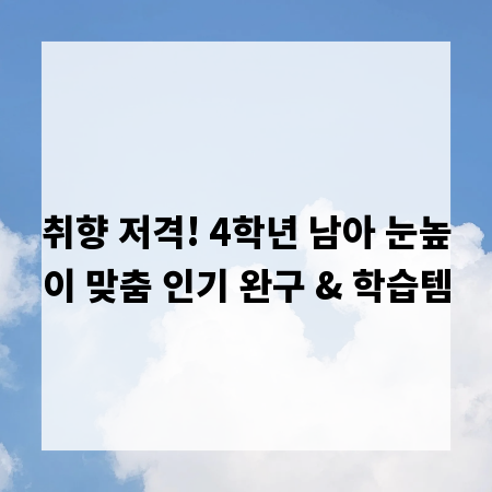 취향 저격! 4학년 남아 눈높이 맞춤 인기 완구 & 학습템