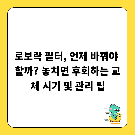 로보락 필터, 언제 바꿔야 할까? 놓치면 후회하는 교체 시기 및 관리 팁
