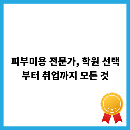 피부미용 전문가, 학원 선택부터 취업까지 모든 것