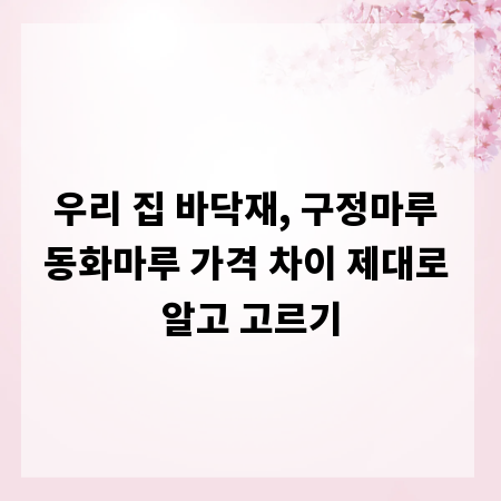 우리 집 바닥재, 구정마루 동화마루 가격 차이 제대로 알고 고르기
