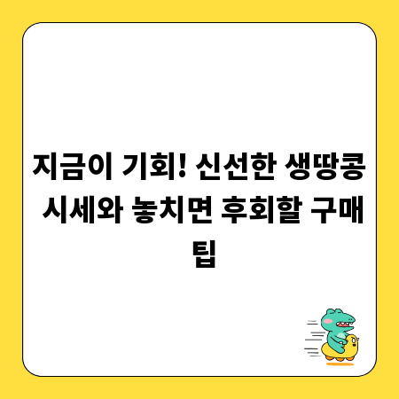 지금이 기회! 신선한 생땅콩 시세와 놓치면 후회할 구매 팁