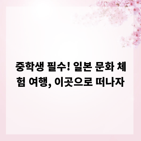 중학생 필수! 일본 문화 체험 여행, 이곳으로 떠나자