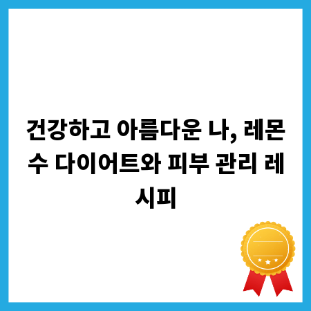 건강하고 아름다운 나, 레몬수 다이어트와 피부 관리 레시피