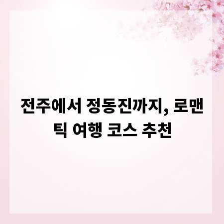 전주에서 정동진까지, 로맨틱 여행 코스 추천