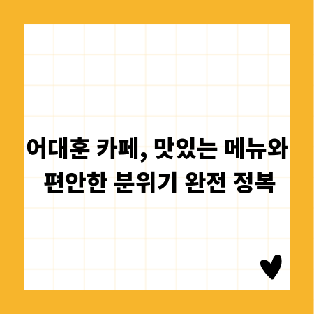 어대훈 카페, 맛있는 메뉴와 편안한 분위기 완전 정복