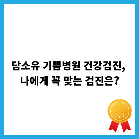 담소유 기쁨병원 건강검진, 나에게 꼭 맞는 검진은?