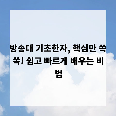 방송대 기초한자, 핵심만 쏙쏙! 쉽고 빠르게 배우는 비법