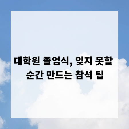 대학원 졸업식, 잊지 못할 순간 만드는 참석 팁